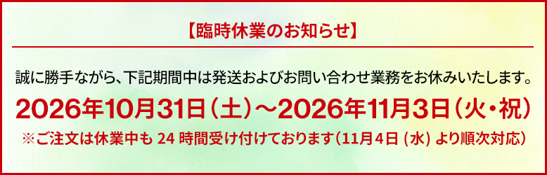 【臨時休業のお知らせ】10月31日(土)~11月3日(火・祝)。誠に勝手ながら、上記期間中は発送およびお問い合わせ業務をお休みいたします。ご注文は休業中も24時間受け付けております(11月4日(水)より順次対応)